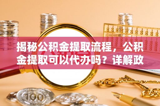 满洲里揭秘公积金提取流程，公积金提取可以代办吗？详解政策与实操技巧