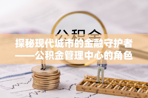 满洲里探秘现代城市的金融守护者——公积金管理中心的角色与使命
