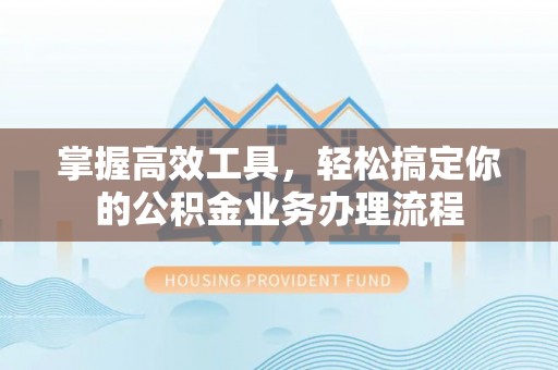 满洲里掌握高效工具，轻松搞定你的公积金业务办理流程