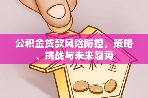 满洲里公积金贷款风险防控，策略、挑战与未来趋势