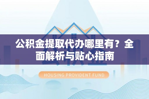 满洲里公积金提取代办哪里有？全面解析与贴心指南