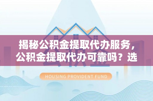 满洲里揭秘公积金提取代办服务，公积金提取代办可靠吗？选择需谨慎