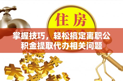 满洲里掌握技巧，轻松搞定离职公积金提取代办相关问题