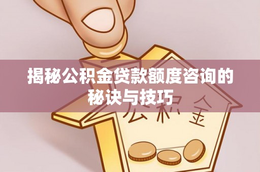 满洲里揭秘公积金贷款额度咨询的秘诀与技巧