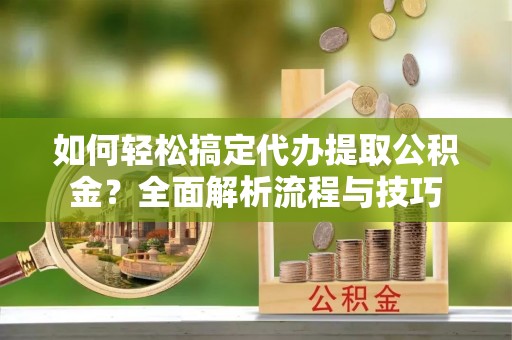 满洲里如何轻松搞定代办提取公积金？全面解析流程与技巧