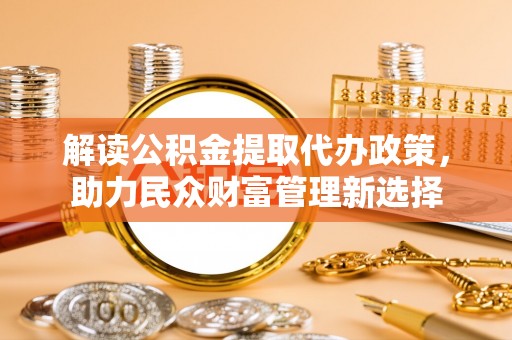满洲里解读公积金提取代办政策，助力民众财富管理新选择