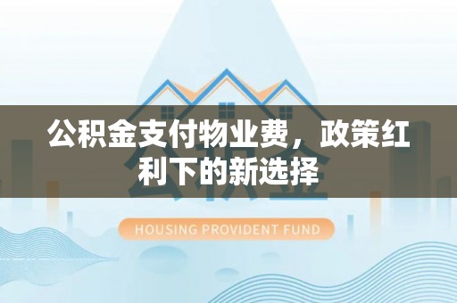 满洲里公积金支付物业费，政策红利下的新选择
