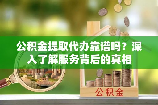 满洲里公积金提取代办靠谱吗？深入了解服务背后的真相