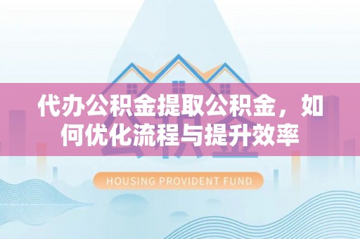 满洲里代办公积金提取公积金，如何优化流程与提升效率