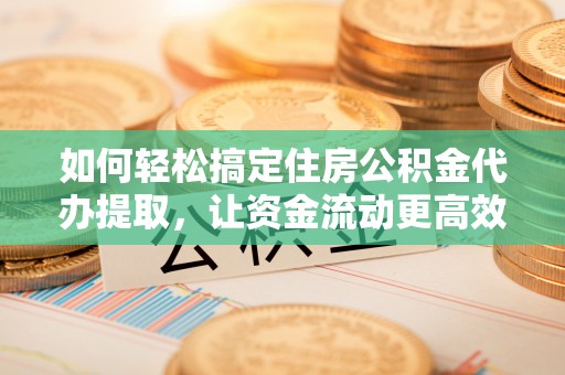 满洲里如何轻松搞定住房公积金代办提取，让资金流动更高效