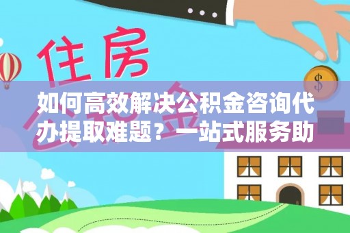 满洲里如何高效解决公积金咨询代办提取难题？一站式服务助您轻松搞定