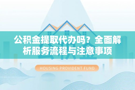 满洲里公积金提取代办吗？全面解析服务流程与注意事项