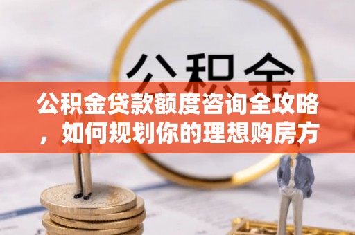 满洲里公积金贷款额度咨询全攻略，如何规划你的理想购房方案
