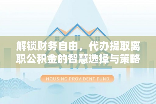 满洲里解锁财务自由，代办提取离职公积金的智慧选择与策略