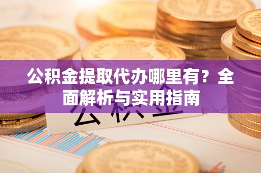 满洲里公积金提取代办哪里有？全面解析与实用指南