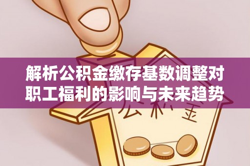 满洲里解析公积金缴存基数调整对职工福利的影响与未来趋势