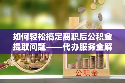 满洲里如何轻松搞定离职后公积金提取问题——代办服务全解析
