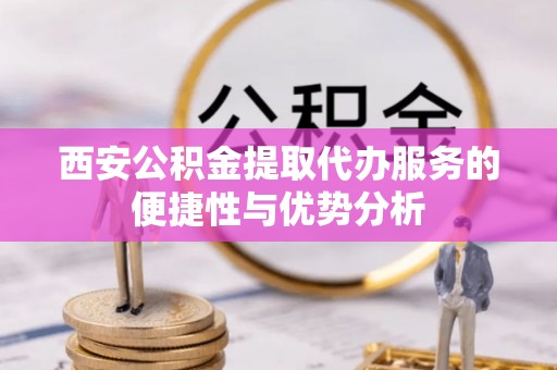 满洲里西安公积金提取代办服务的便捷性与优势分析