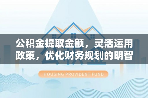 满洲里公积金提取金额，灵活运用政策，优化财务规划的明智选择