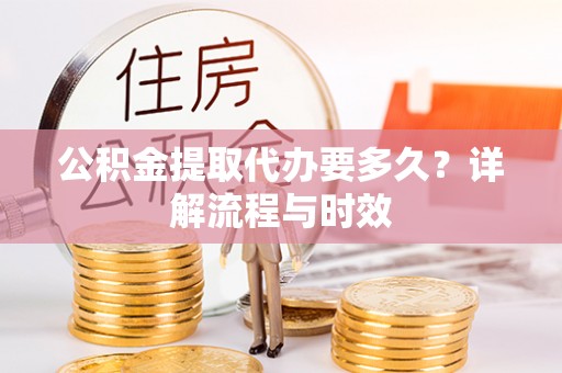 满洲里公积金提取代办要多久？详解流程与时效