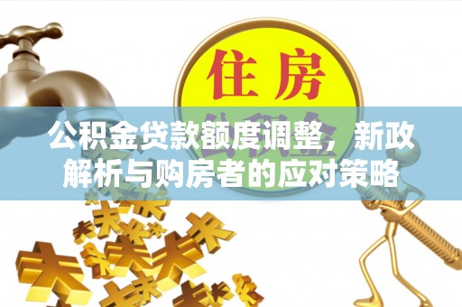 满洲里公积金贷款额度调整，新政解析与购房者的应对策略