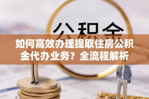 满洲里如何高效办理提取住房公积金代办业务？全流程解析