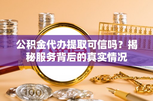 满洲里公积金代办提取可信吗？揭秘服务背后的真实情况
