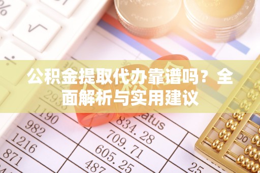 满洲里公积金提取代办靠谱吗？全面解析与实用建议