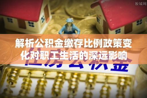满洲里解析公积金缴存比例政策变化对职工生活的深远影响