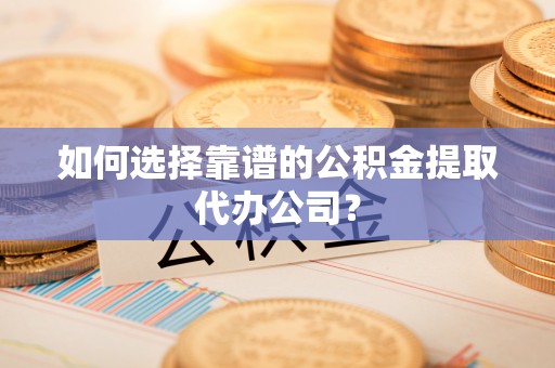 满洲里如何选择靠谱的公积金提取代办公司？