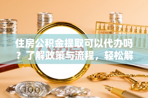 满洲里住房公积金提取可以代办吗？了解政策与流程，轻松解决疑惑