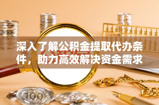 满洲里深入了解公积金提取代办条件，助力高效解决资金需求