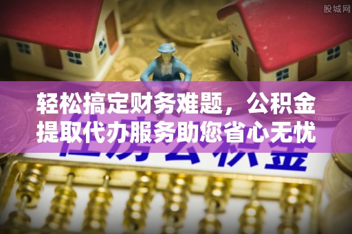 满洲里轻松搞定财务难题，公积金提取代办服务助您省心无忧