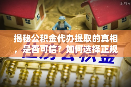 满洲里揭秘公积金代办提取的真相，是否可信？如何选择正规服务？