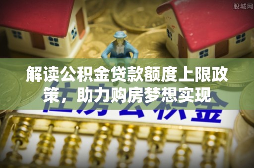 满洲里解读公积金贷款额度上限政策，助力购房梦想实现