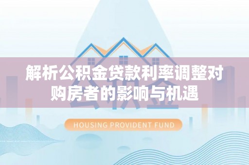 满洲里解析公积金贷款利率调整对购房者的影响与机遇