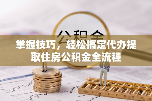 满洲里掌握技巧，轻松搞定代办提取住房公积金全流程