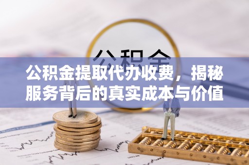 满洲里公积金提取代办收费，揭秘服务背后的真实成本与价值