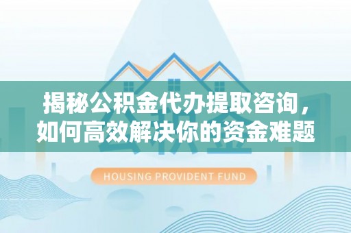 满洲里揭秘公积金代办提取咨询，如何高效解决你的资金难题