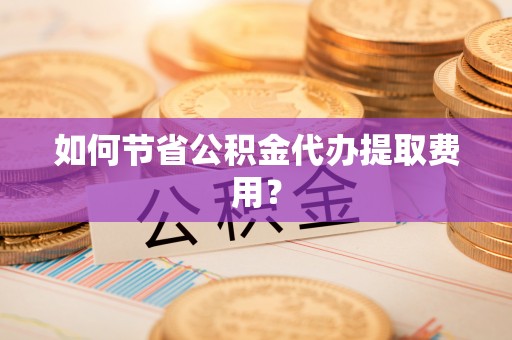满洲里如何节省公积金代办提取费用？