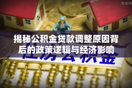 满洲里揭秘公积金贷款调整原因背后的政策逻辑与经济影响
