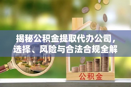 满洲里揭秘公积金提取代办公司，选择、风险与合法合规全解析