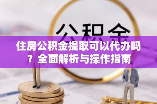 满洲里住房公积金提取可以代办吗？全面解析与操作指南
