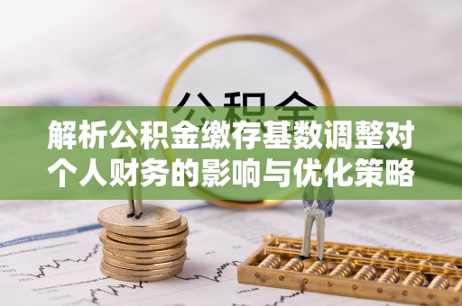 满洲里解析公积金缴存基数调整对个人财务的影响与优化策略