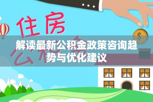 满洲里解读最新公积金政策咨询趋势与优化建议
