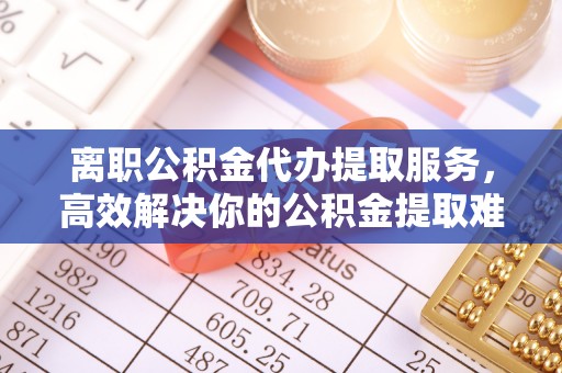 满洲里离职公积金代办提取服务，高效解决你的公积金提取难题