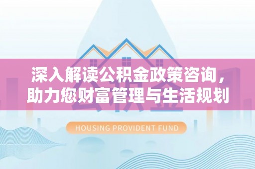 满洲里深入解读公积金政策咨询，助力您财富管理与生活规划