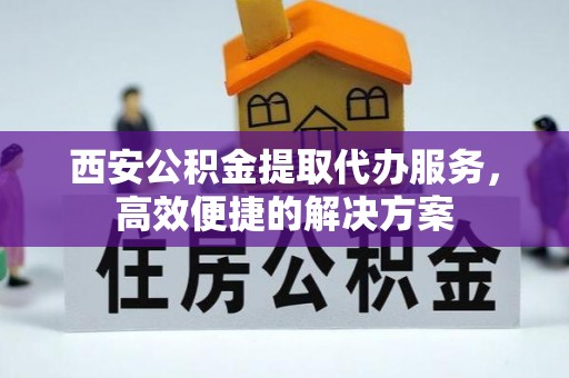 满洲里西安公积金提取代办服务，高效便捷的解决方案