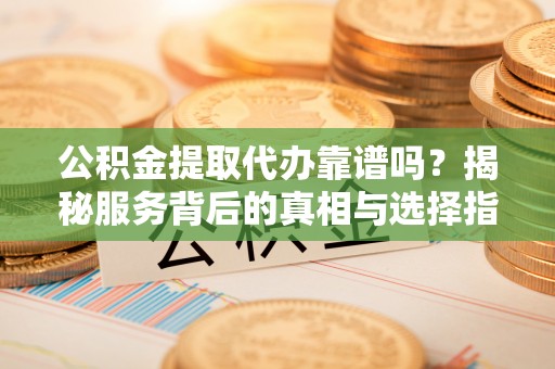 满洲里公积金提取代办靠谱吗？揭秘服务背后的真相与选择指南
