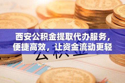 满洲里西安公积金提取代办服务，便捷高效，让资金流动更轻松